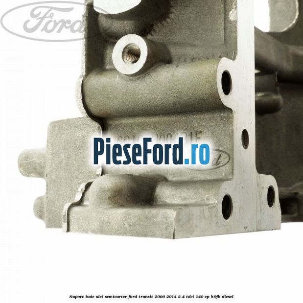 Suport baie ulei semicarter Ford Transit 2006-2014 2.4 TDCi 140 cp Suport baie ulei semicarter Ford Transit 2006-2014 2.4 TDCi 140 cp H9FB diesel