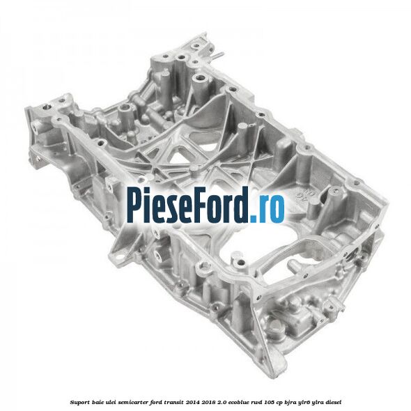 Suport baie ulei semicarter Ford Transit 2014-2018 2.0 EcoBlue RWD 105 cp BJRA, YLR6, YLRA diesel
