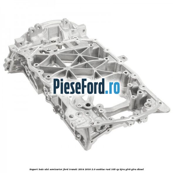 Suport baie ulei semicarter Ford Transit 2014-2018 2.0 EcoBlue RWD 105 cp Suport baie ulei semicarter Ford Transit 2014-2018 2.0 EcoBlue RWD 105 cp BJRA, YLR6, YLRA diesel