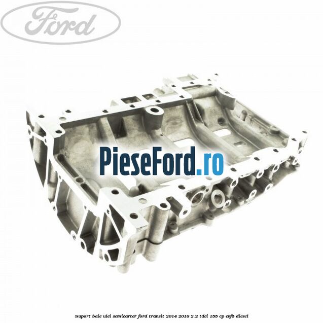 Suport baie ulei semicarter Ford Transit 2014-2018 2.2 TDCi 155 cp CVF5 diesel