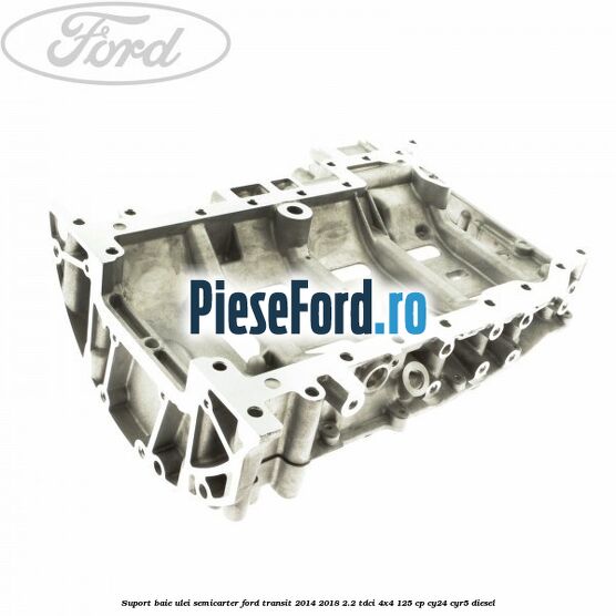 Suport baie ulei semicarter Ford Transit 2014-2018 2.2 TDCi 4x4 125 cp Suport baie ulei semicarter Ford Transit 2014-2018 2.2 TDCi 4x4 125 cp CY24, CYR5 diesel