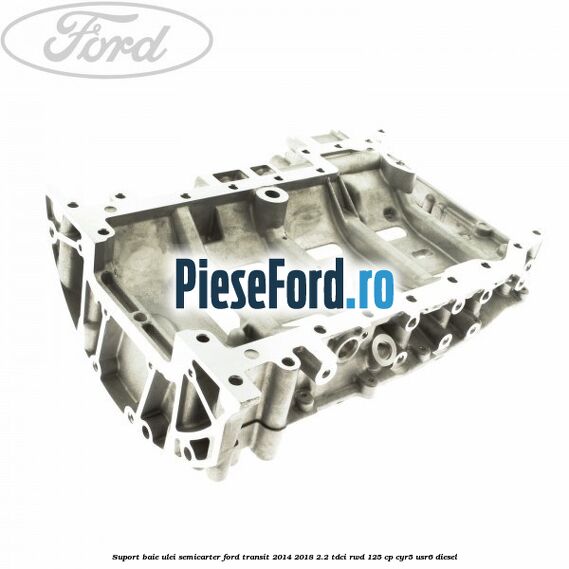 Suport baie ulei semicarter Ford Transit 2014-2018 2.2 TDCi RWD 125 cp CYR5, USR6 diesel