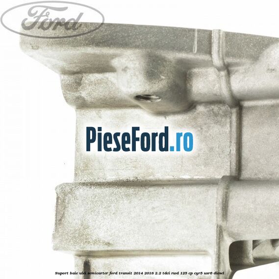 Suport baie ulei semicarter Ford Transit 2014-2018 2.2 TDCi RWD 125 cp CYR5, USR6 diesel