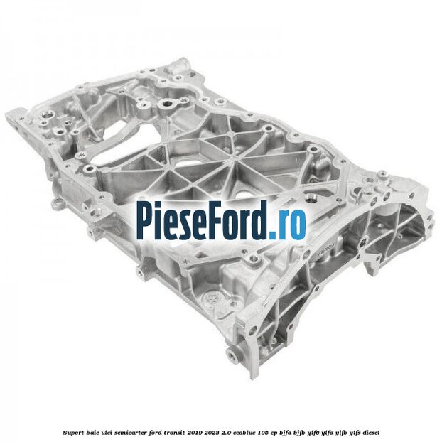 Suport baie ulei semicarter Ford Transit 2019-2023 2.0 EcoBlue 105 cp BJFA, BJFB, YLF6, YLFA, YLFB, YLFS diesel