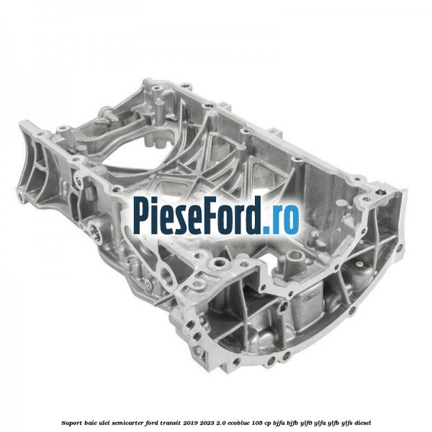 Suport baie ulei semicarter Ford Transit 2019-2023 2.0 EcoBlue 105 cp BJFA, BJFB, YLF6, YLFA, YLFB, YLFS diesel