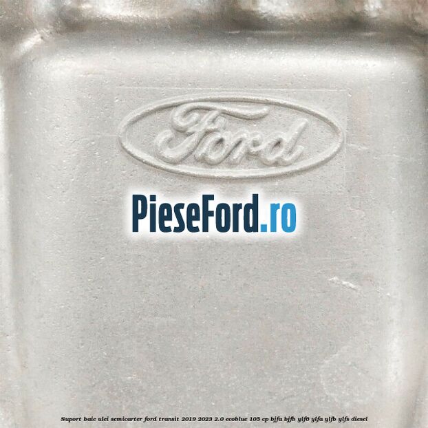 Suport baie ulei semicarter Ford Transit 2019-2023 2.0 EcoBlue 105 cp BJFA, BJFB, YLF6, YLFA, YLFB, YLFS diesel