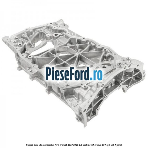 Suport baie ulei semicarter Ford Transit 2019-2023 2.0 EcoBlue mHEV RWD 130 cp Suport baie ulei semicarter Ford Transit 2019-2023 2.0 EcoBlue mHEV RWD 130 cp BKRB Hybrid