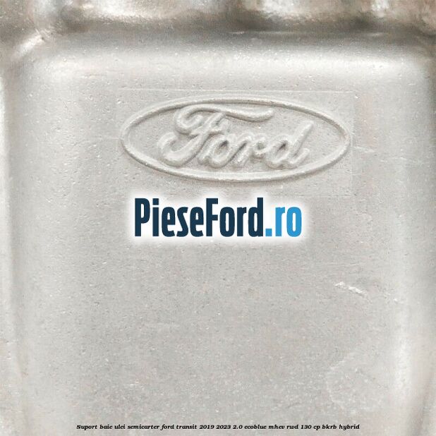 Suport baie ulei semicarter Ford Transit 2019-2023 2.0 EcoBlue mHEV RWD 130 cp Suport baie ulei semicarter Ford Transit 2019-2023 2.0 EcoBlue mHEV RWD 130 cp BKRB Hybrid
