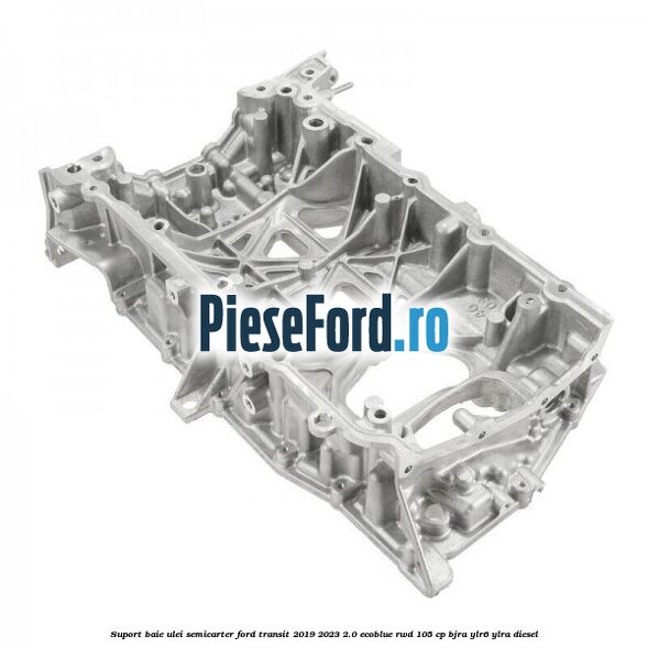 Suport baie ulei semicarter Ford Transit 2019-2023 2.0 EcoBlue RWD 105 cp Suport baie ulei semicarter Ford Transit 2019-2023 2.0 EcoBlue RWD 105 cp BJRA, YLR6, YLRA diesel