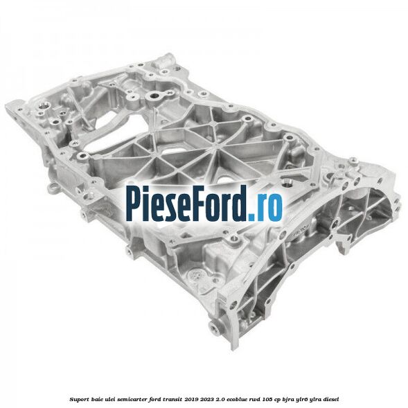 Suport baie ulei semicarter Ford Transit 2019-2023 2.0 EcoBlue RWD 105 cp Suport baie ulei semicarter Ford Transit 2019-2023 2.0 EcoBlue RWD 105 cp BJRA, YLR6, YLRA diesel