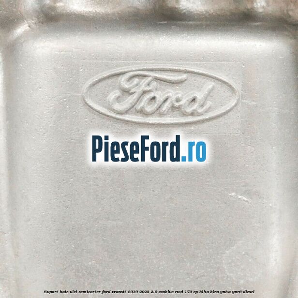 Suport baie ulei semicarter Ford Transit 2019-2023 2.0 EcoBlue RWD 170 cp BLHA, BLRA, YNHA, YNR6 diesel