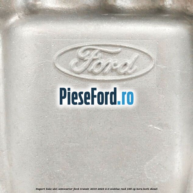 Suport baie ulei semicarter Ford Transit 2019-2023 2.0 EcoBlue RWD 185 cp BCRA, BCRB diesel