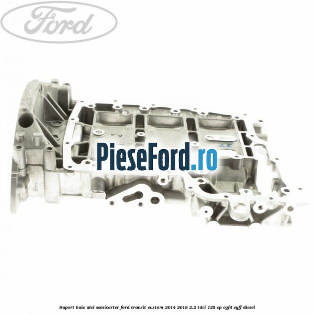 Suport baie ulei semicarter Ford Transit Custom 2014-2018 2.2 TDCi 125 cp CYF4, CYFF diesel