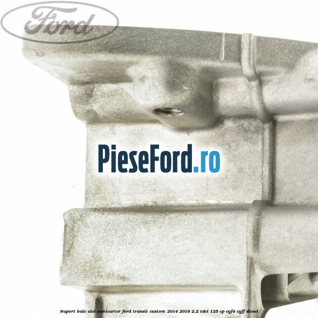 Suport baie ulei semicarter Ford Transit Custom 2014-2018 2.2 TDCi 125 cp CYF4, CYFF diesel