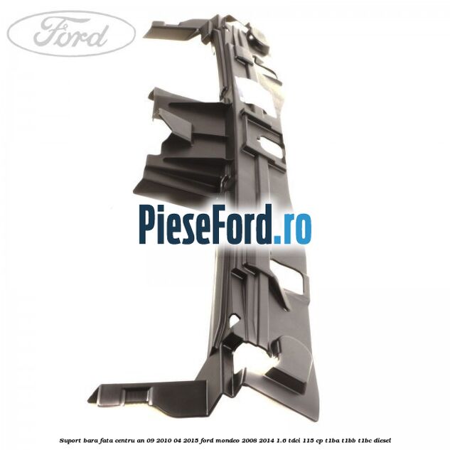 Suport bara fata centru an 09/2010-04/2015 Ford Mondeo 2008-2014 1.6 TDCi 115 cp Suport bara fata centru an 09/2010-04/2015 Ford Mondeo 2008-2014 1.6 TDCi 115 cp T1BA, T1BB, T1BC diesel