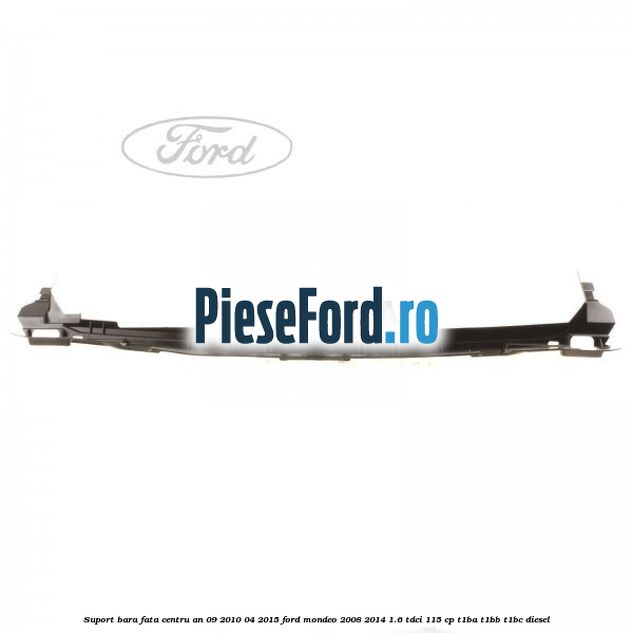 Suport bara fata centru an 09/2010-04/2015 Ford Mondeo 2008-2014 1.6 TDCi 115 cp Suport bara fata centru an 09/2010-04/2015 Ford Mondeo 2008-2014 1.6 TDCi 115 cp T1BA, T1BB, T1BC diesel