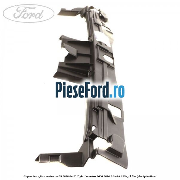 Suport bara fata centru an 09/2010-04/2015 Ford Mondeo 2008-2014 2.0 TDCi 115 cp Suport bara fata centru an 09/2010-04/2015 Ford Mondeo 2008-2014 2.0 TDCi 115 cp KLBA, LPBA, TYBA diesel