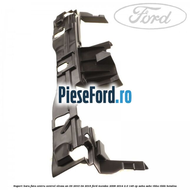Suport bara fata centru control viteza an 03/2010-04/2015 Ford Mondeo 2008-2014 2.0 145 cp Suport bara fata centru control viteza an 03/2010-04/2015 Ford Mondeo 2008-2014 2.0 145 cp AOBA, AOBC, TBBA, TBBB benzina