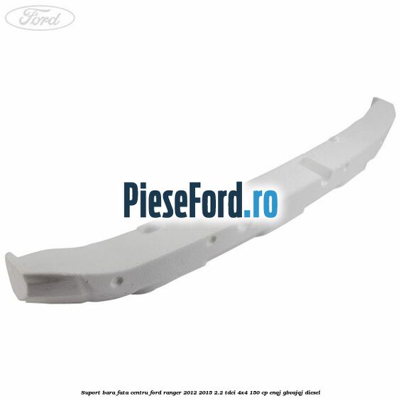 Suport bara fata centru Ford Ranger 2012-2015 2.2 TDCi 4x4 150 cp Suport bara fata centru Ford Ranger 2012-2015 2.2 TDCi 4x4 150 cp ENQJ, GBVAJQJ diesel