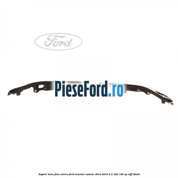 Suport bara fata centru Ford Tourneo Custom 2014-2018 2.2 TDCi 155 cp Suport bara fata centru Ford Tourneo Custom 2014-2018 2.2 TDCi 155 cp CVFF diesel