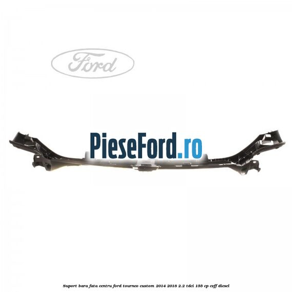 Suport bara fata centru Ford Tourneo Custom 2014-2018 2.2 TDCi 155 cp Suport bara fata centru Ford Tourneo Custom 2014-2018 2.2 TDCi 155 cp CVFF diesel