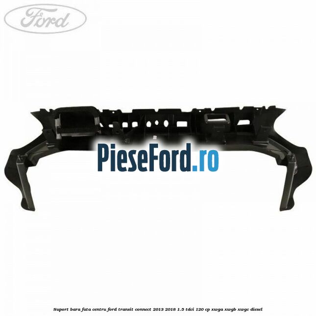 Suport bara fata centru Ford Transit Connect 2013-2018 1.5 TDCi 120 cp Suport bara fata centru Ford Transit Connect 2013-2018 1.5 TDCi 120 cp XWGA, XWGB, XWGC diesel