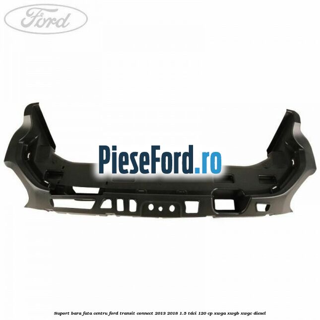 Suport bara fata centru Ford Transit Connect 2013-2018 1.5 TDCi 120 cp Suport bara fata centru Ford Transit Connect 2013-2018 1.5 TDCi 120 cp XWGA, XWGB, XWGC diesel