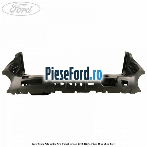 Suport bara fata centru Ford Transit Connect 2013-2018 1.6 TDCi 75 cp Suport bara fata centru Ford Transit Connect 2013-2018 1.6 TDCi 75 cp UBGA diesel