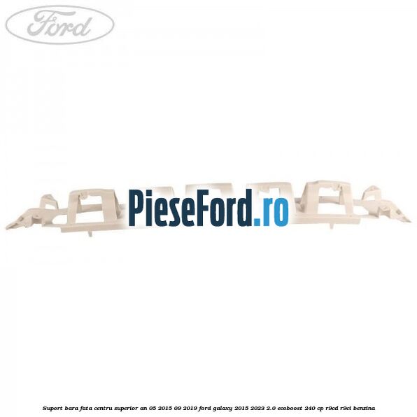 Suport bara fata centru superior an 05/2015-09/2019 Ford Galaxy 2015-2023 2.0 EcoBoost 240 cp Suport bara fata centru superior an 05/2015-09/2019 Ford Galaxy 2015-2023 2.0 EcoBoost 240 cp R9CD, R9CI benzina