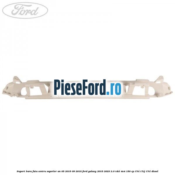 Suport bara fata centru superior an 05/2015-09/2019 Ford Galaxy 2015-2023 2.0 TDCi 4x4 150 cp Suport bara fata centru superior an 05/2015-09/2019 Ford Galaxy 2015-2023 2.0 TDCi 4x4 150 cp T7CI, T7CJ, T7CL diesel