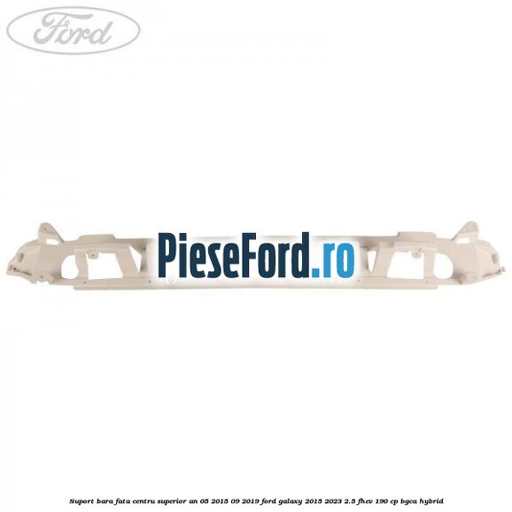 Suport bara fata centru superior an 05/2015-09/2019 Ford Galaxy 2015-2023 2.5 FHEV 190 cp Suport bara fata centru superior an 05/2015-09/2019 Ford Galaxy 2015-2023 2.5 FHEV 190 cp BGCA hybrid