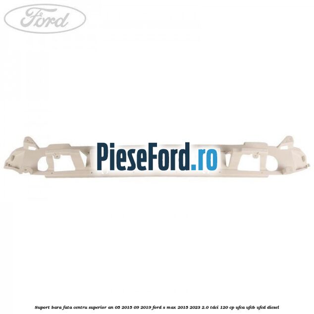 Suport bara fata centru superior an 05/2015-09/2019 Ford S-Max 2015-2023 2.0 TDCi 120 cp Suport bara fata centru superior an 05/2015-09/2019 Ford S-Max 2015-2023 2.0 TDCi 120 cp UFCA, UFCB, UFCD diesel