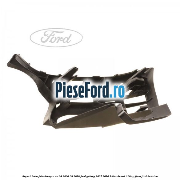 Suport bara fata dreapta an 04/2006-03/2010 Ford Galaxy 2007-2014 1.6 EcoBoost 160 cp JTWA, JTWB benzina