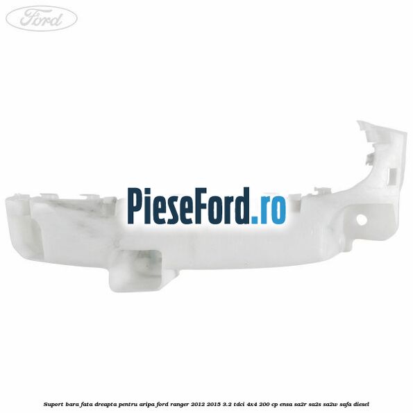 Suport bara fata dreapta pentru aripa Ford Ranger 2012-2015 3.2 TDCi 4x4 200 cp Suport bara fata dreapta pentru aripa Ford Ranger 2012-2015 3.2 TDCi 4x4 200 cp ENSA, SA2R, SA2S, SA2W, SAFA diesel