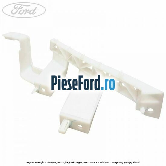 Suport bara fata dreapta pentru far Ford Ranger 2012-2015 2.2 TDCi 4x4 150 cp ENQJ, GBVAJQJ diesel
