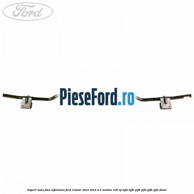 Suport bara fata inferioara Ford Transit 2014-2018 2.0 EcoBlue 105 cp Suport bara fata inferioara Ford Transit 2014-2018 2.0 EcoBlue 105 cp BJFA, BJFB, YLF6, YLFA, YLFB, YLFS diesel