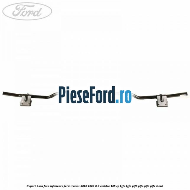 Suport bara fata inferioara Ford Transit 2019-2023 2.0 EcoBlue 105 cp Suport bara fata inferioara Ford Transit 2019-2023 2.0 EcoBlue 105 cp BJFA, BJFB, YLF6, YLFA, YLFB, YLFS diesel