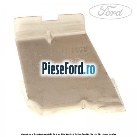 Suport bara fata stanga metalic Ford Ka 1996-2008 1.3 i 60 cp Suport bara fata stanga metalic Ford Ka 1996-2008 1.3 i 60 cp BAA, J4D, J4K, J4M, J4N, J4P, J4S benzina