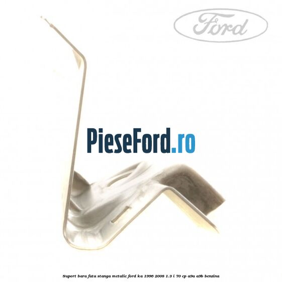 Suport bara fata stanga metalic Ford Ka 1996-2008 1.3 i 70 cp Suport bara fata stanga metalic Ford Ka 1996-2008 1.3 i 70 cp A9A, A9B benzina