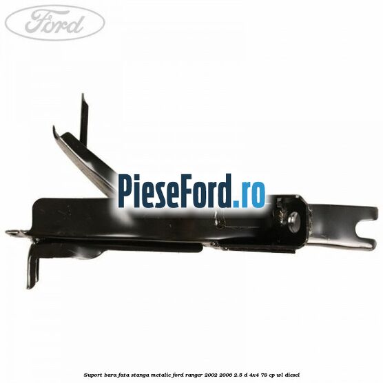Suport bara fata stanga metalic Ford Ranger 2002-2006 2.5 D 4x4 78 cp WL diesel