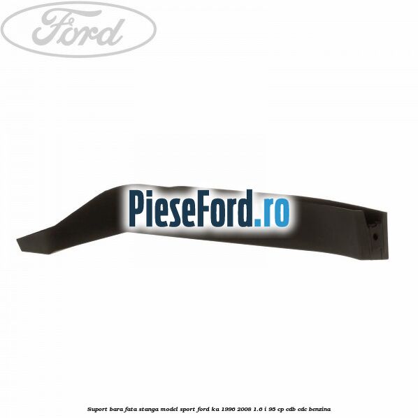Suport bara fata stanga model sport Ford Ka 1996-2008 1.6 i 95 cp CDB, CDC benzina