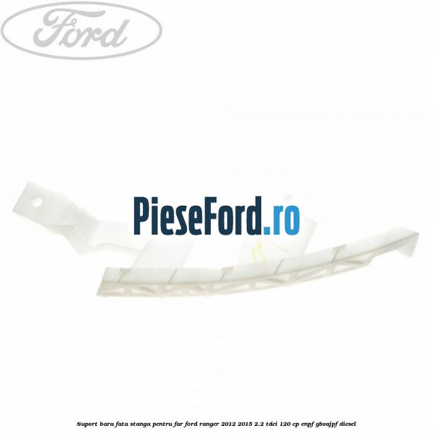 Suport bara fata stanga pentru far Ford Ranger 2012-2015 2.2 TDCi 120 cp ENPF, GBVAJPF diesel