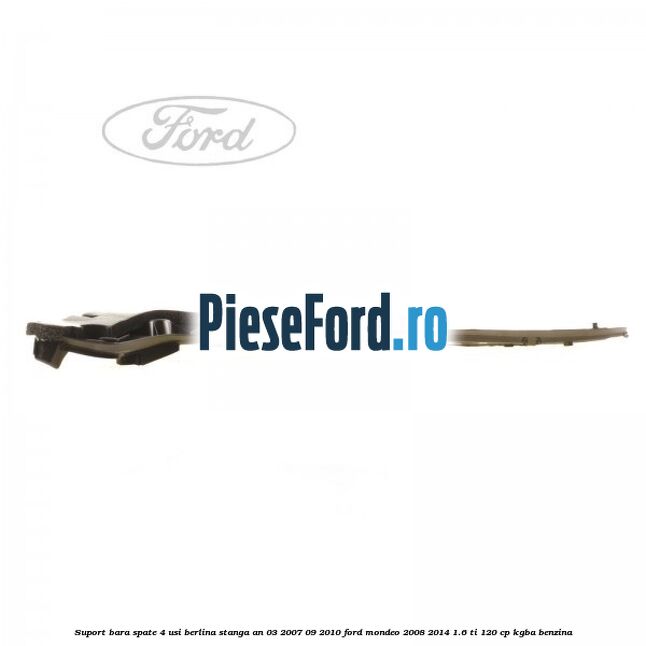 Suport bara spate 4 usi berlina stanga an 03/2007-09/2010 Ford Mondeo 2008-2014 1.6 Ti 120 cp Suport bara spate 4 usi berlina stanga an 03/2007-09/2010 Ford Mondeo 2008-2014 1.6 Ti 120 cp KGBA benzina