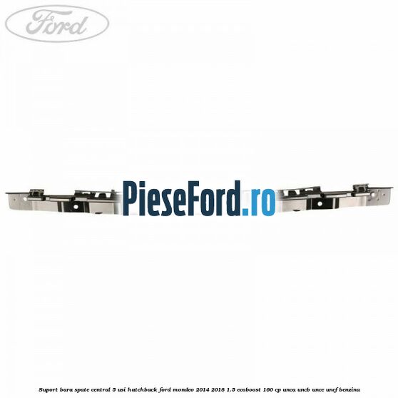 Suport bara spate central 5 usi hatchback Ford Mondeo 2014-2018 1.5 EcoBoost 160 cp UNCA, UNCB, UNCE, UNCF benzina