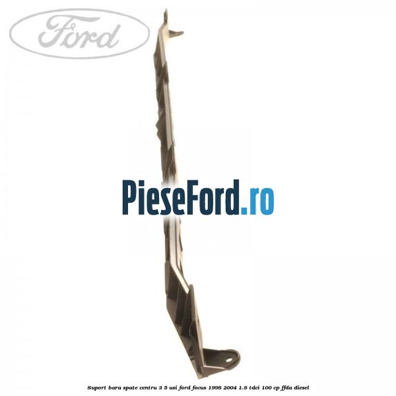Suport bara spate centru 3/5 usi Ford Focus 1998-2004 1.8 TDCi 100 cp FFDA diesel