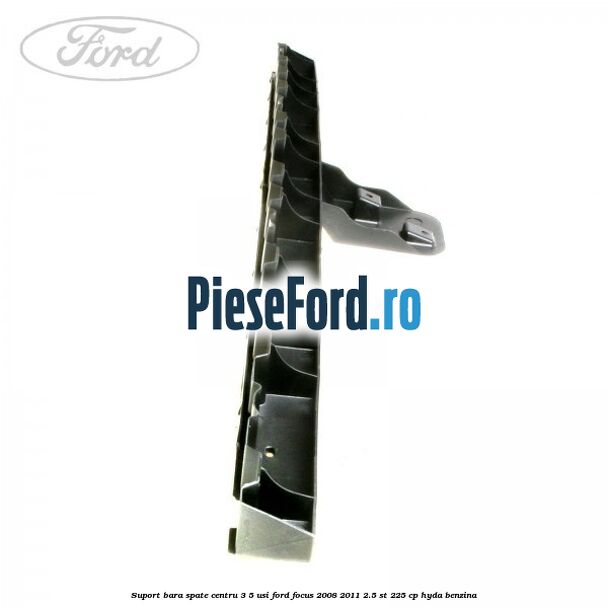 Suport bara spate centru 3/5 usi Ford Focus 2008-2011 2.5 ST 225 cp HYDA benzina