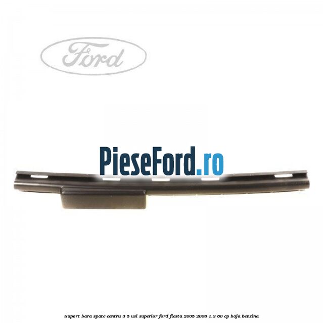 Suport bara spate centru 3/5 usi superior Ford Fiesta 2005-2008 1.3 60 cp BAJA benzina