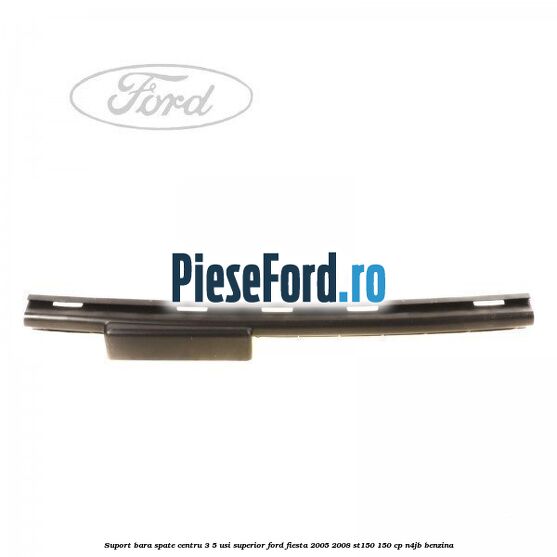 Suport bara spate centru 3/5 usi superior Ford Fiesta 2005-2008 ST150 150 cp N4JB benzina