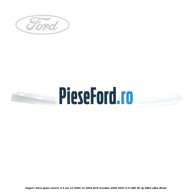 Suport bara spate centru 4/5 usi 10/2000-12/2004 Ford Mondeo 2000-2007 2.0 TDDI 90 cp D5BA, SDBA diesel