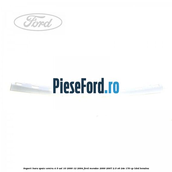 Suport bara spate centru 4/5 usi 10/2000-12/2004 Ford Mondeo 2000-2007 2.5 V6 24V 170 cp LCBD benzina